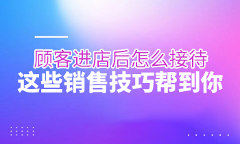 顧客進店后怎么接待？這些銷售技巧幫到你